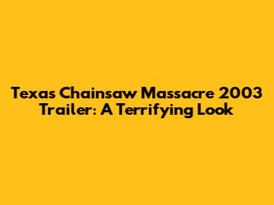 Texas Chainsaw Massacre 2003 Trailer: A Terrifying Look