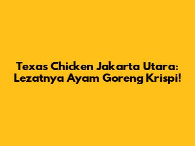 Texas Chicken Jakarta Utara: Lezatnya Ayam Goreng Krispi!