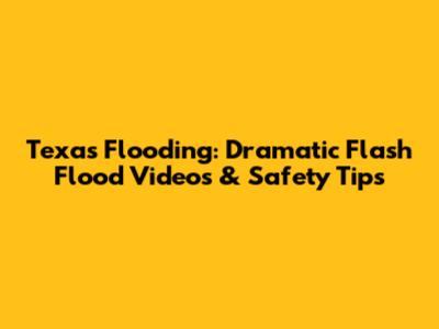 Texas Flooding: Dramatic Flash Flood Videos & Safety Tips