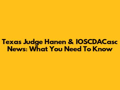 Texas Judge Hanen & IOSCDACasc News: What You Need To Know