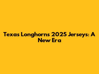 Texas Longhorns 2025 Jerseys: A New Era