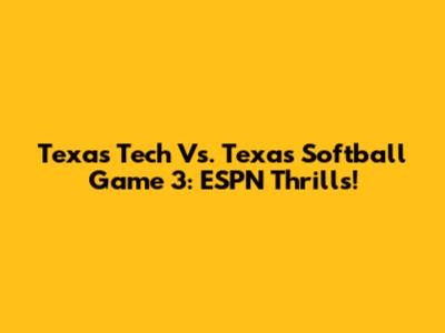 Texas Tech Vs. Texas Softball Game 3: ESPN Thrills!