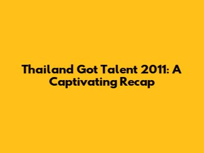 Thailand Got Talent 2011: A Captivating Recap