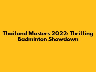 Thailand Masters 2022: Thrilling Badminton Showdown