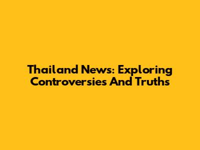Thailand News: Exploring Controversies And Truths