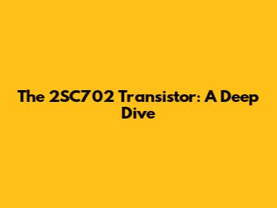 The 2SC702 Transistor: A Deep Dive