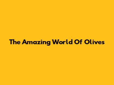 The Amazing World Of Olives