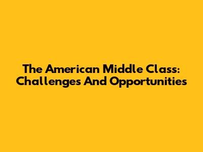 The American Middle Class: Challenges And Opportunities