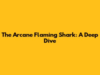The Arcane Flaming Shark: A Deep Dive