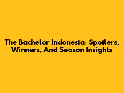 The Bachelor Indonesia: Spoilers, Winners, And Season Insights