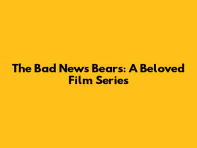 The Bad News Bears: A Beloved Film Series