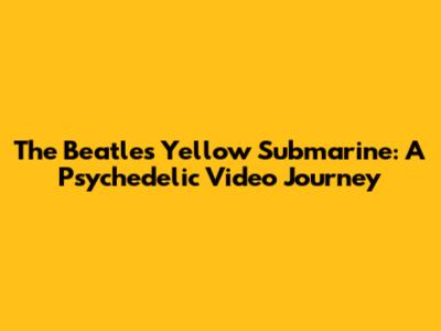 The Beatles' Yellow Submarine: A Psychedelic Video Journey