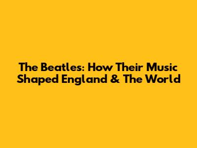 The Beatles: How Their Music Shaped England & The World