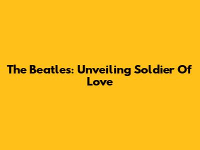 The Beatles: Unveiling "Soldier Of Love"