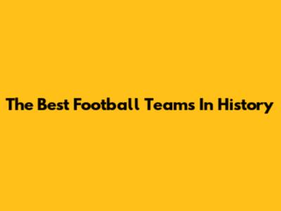 The Best Football Teams In History