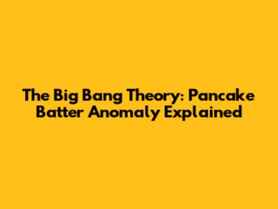The Big Bang Theory: Pancake Batter Anomaly Explained