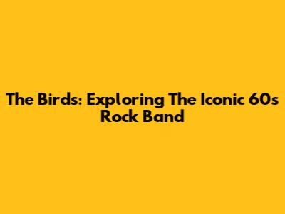 The Birds: Exploring The Iconic 60s Rock Band
