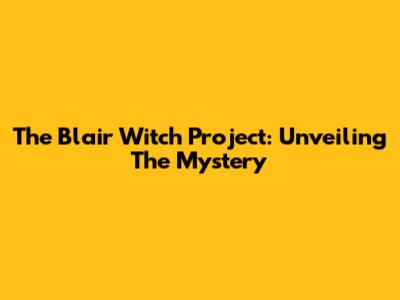 The Blair Witch Project: Unveiling The Mystery