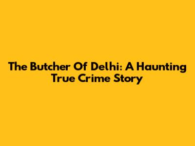 The Butcher Of Delhi: A Haunting True Crime Story