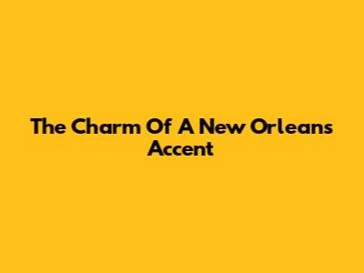 The Charm Of A New Orleans Accent