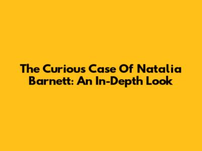 The Curious Case Of Natalia Barnett: An In-Depth Look