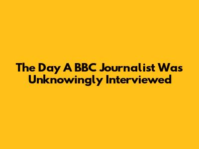 The Day A BBC Journalist Was Unknowingly Interviewed