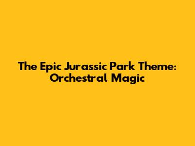The Epic Jurassic Park Theme: Orchestral Magic