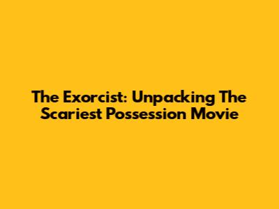 The Exorcist: Unpacking The Scariest Possession Movie