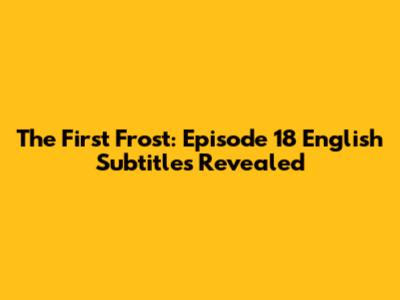 The First Frost: Episode 18 English Subtitles Revealed