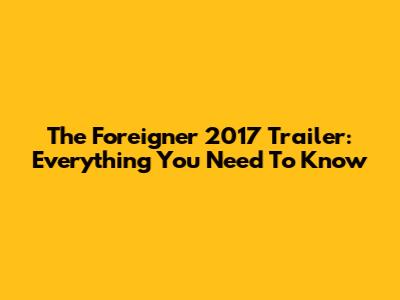 The Foreigner 2017 Trailer: Everything You Need To Know