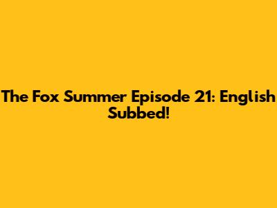 The Fox Summer Episode 21: English Subbed!