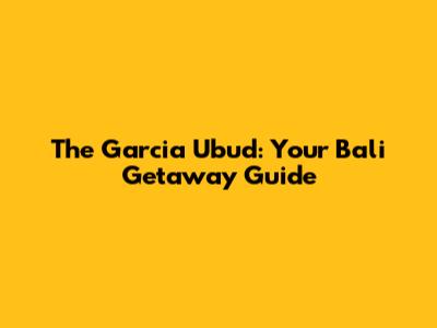 The Garcia Ubud: Your Bali Getaway Guide