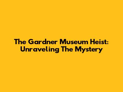The Gardner Museum Heist: Unraveling The Mystery