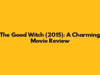 The Good Witch (2015): A Charming Movie Review