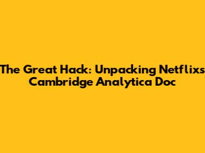 The Great Hack: Unpacking Netflix's Cambridge Analytica Doc