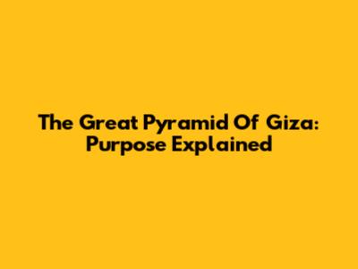 The Great Pyramid Of Giza: Purpose Explained