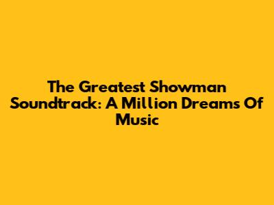 The Greatest Showman Soundtrack: A Million Dreams Of Music