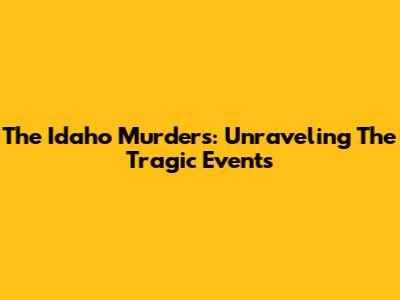 The Idaho Murders: Unraveling The Tragic Events