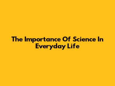 The Importance Of Science In Everyday Life