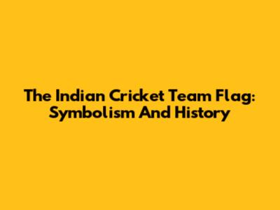 The Indian Cricket Team Flag: Symbolism And History