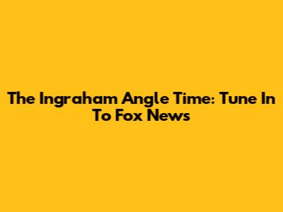 The Ingraham Angle Time: Tune In To Fox News