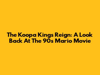 The Koopa King's Reign: A Look Back At The 90s Mario Movie