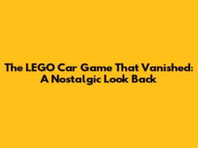 The LEGO Car Game That Vanished: A Nostalgic Look Back