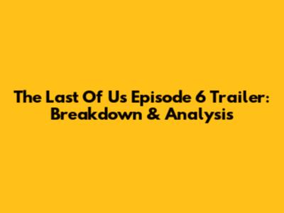 The Last Of Us Episode 6 Trailer: Breakdown & Analysis