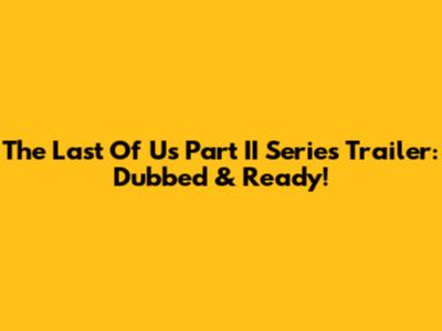 The Last Of Us Part II Series Trailer: Dubbed & Ready!