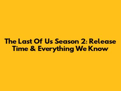 The Last Of Us Season 2: Release Time & Everything We Know