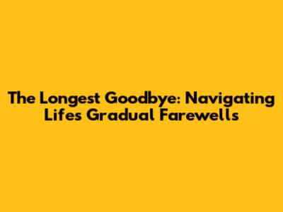The Longest Goodbye: Navigating Life's Gradual Farewells