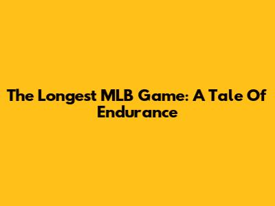 The Longest MLB Game: A Tale Of Endurance