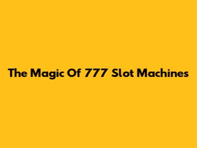 The Magic Of 777 Slot Machines