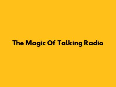 The Magic Of Talking Radio